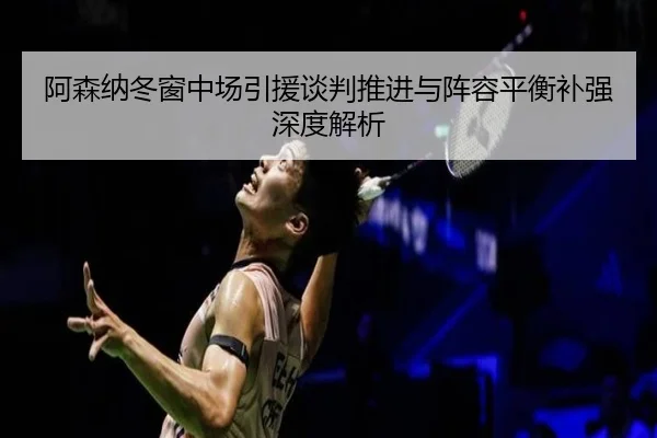 阿森纳冬窗中场引援谈判推进与阵容平衡补强深度解析
